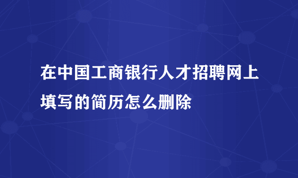 在中国工商银行人才招聘网上填写的简历怎么删除