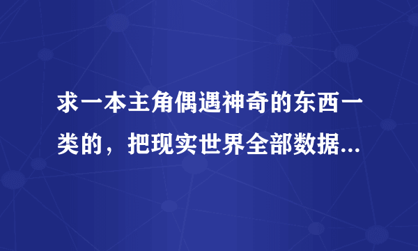 求一本主角偶遇神奇的东西一类的，把现实世界全部数据化了，就类似重生之我能升级一样