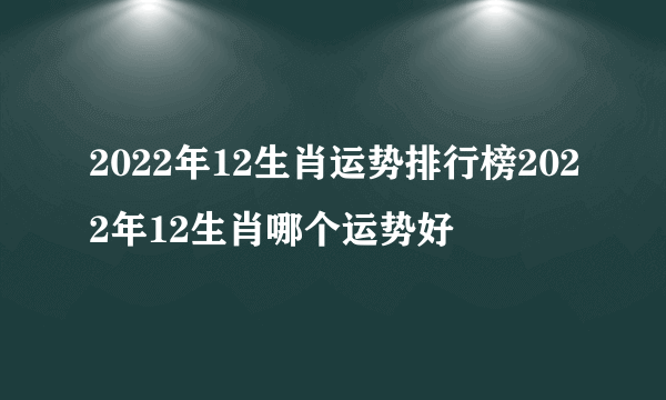 2022年12生肖运势排行榜2022年12生肖哪个运势好