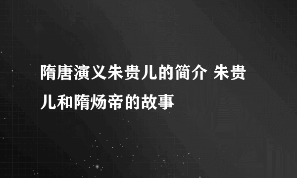 隋唐演义朱贵儿的简介 朱贵儿和隋炀帝的故事