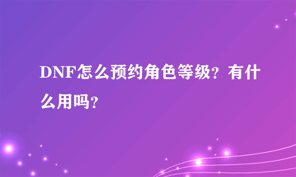 DNF怎么预约角色等级？有什么用吗？