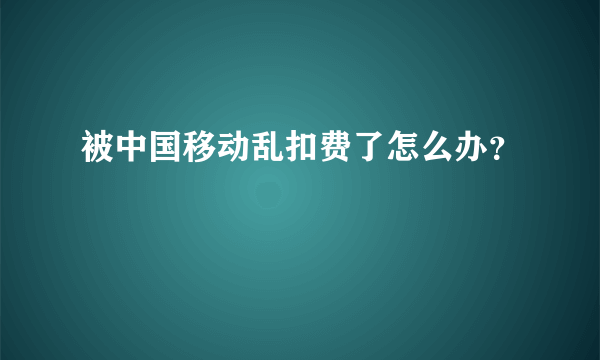 被中国移动乱扣费了怎么办？