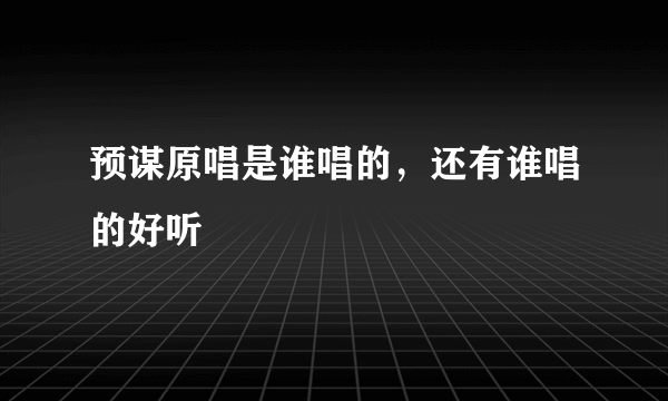 预谋原唱是谁唱的，还有谁唱的好听