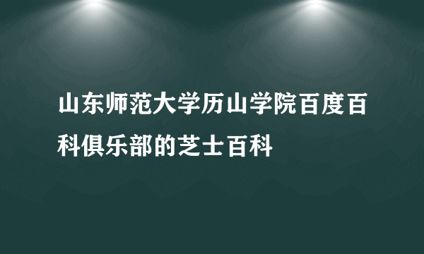 山东师范大学历山学院百度百科俱乐部的芝士百科