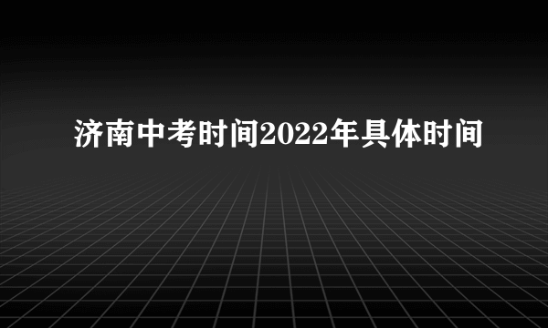 济南中考时间2022年具体时间