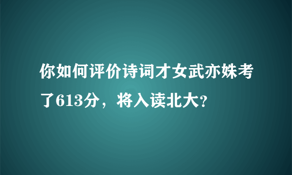 你如何评价诗词才女武亦姝考了613分，将入读北大？