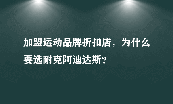 加盟运动品牌折扣店，为什么要选耐克阿迪达斯？