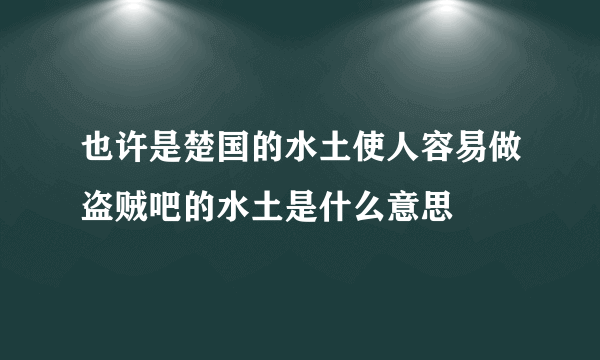 也许是楚国的水土使人容易做盗贼吧的水土是什么意思