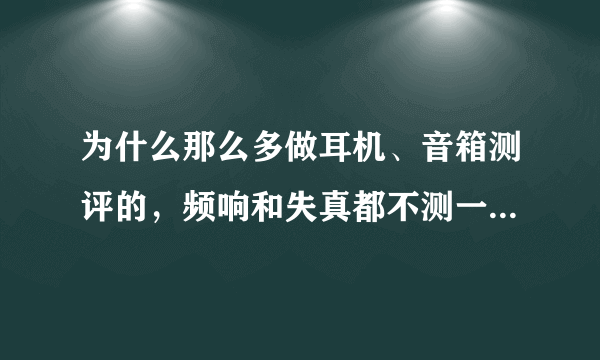 为什么那么多做耳机、音箱测评的，频响和失真都不测一下，就靠一张嘴硬吹？