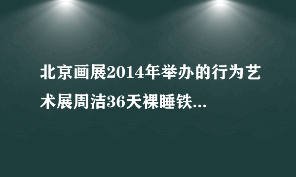 北京画展2014年举办的行为艺术展周洁36天裸睡铁丝床最后成功了没？