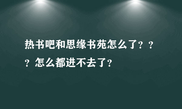 热书吧和思缘书苑怎么了？？？怎么都进不去了？