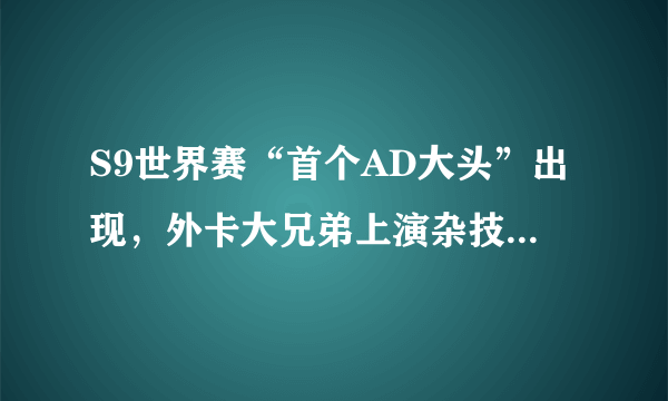 S9世界赛“首个AD大头”出现，外卡大兄弟上演杂技，解说直接看呆了，如何评价？