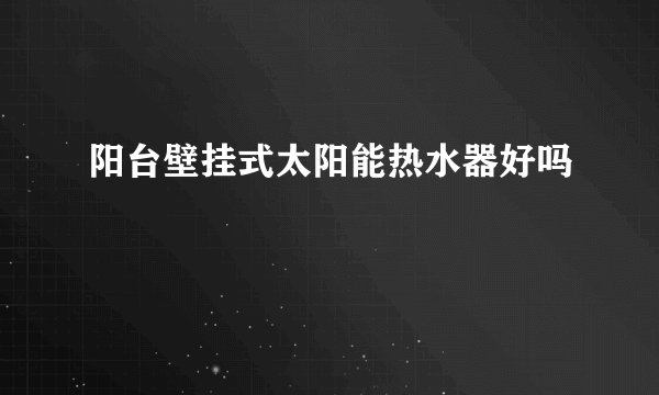 阳台壁挂式太阳能热水器好吗