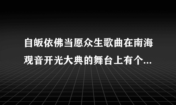 自皈依佛当愿众生歌曲在南海观音开光大典的舞台上有个女居士唱的非常庄严有这个视频吗？