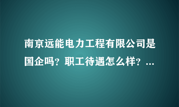 南京远能电力工程有限公司是国企吗？职工待遇怎么样？公司是不是在鼓楼？