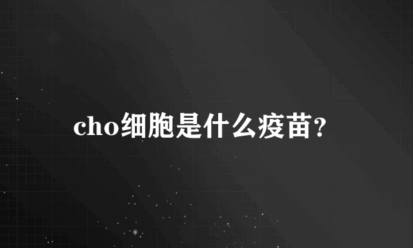 cho细胞是什么疫苗？