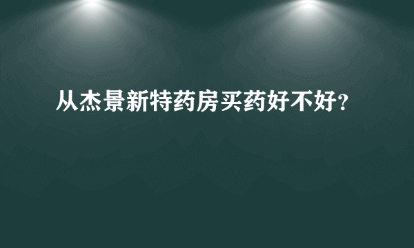 从杰景新特药房买药好不好？