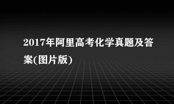 2017年阿里高考化学真题及答案(图片版)