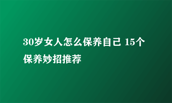 30岁女人怎么保养自己 15个保养妙招推荐