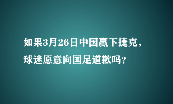 如果3月26日中国赢下捷克，球迷愿意向国足道歉吗？