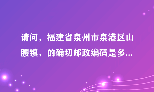 请问，福建省泉州市泉港区山腰镇，的确切邮政编码是多少？快点啊