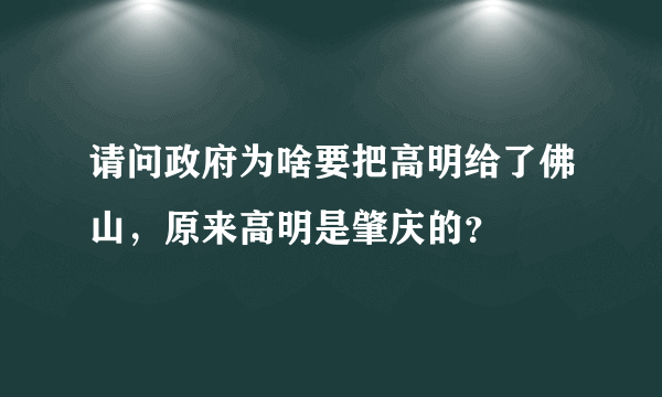 请问政府为啥要把高明给了佛山，原来高明是肇庆的？