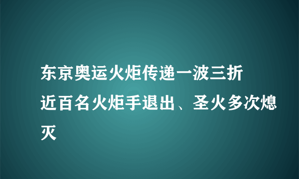 东京奥运火炬传递一波三折 近百名火炬手退出、圣火多次熄灭