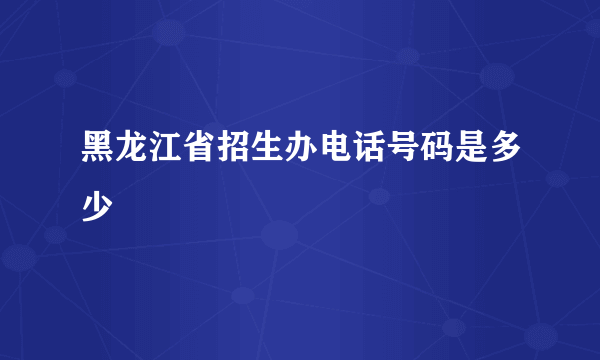 黑龙江省招生办电话号码是多少