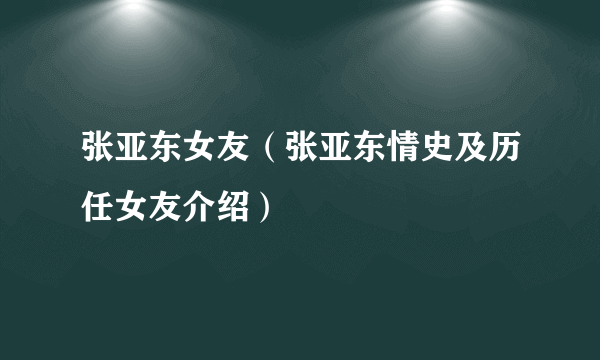 张亚东女友（张亚东情史及历任女友介绍）