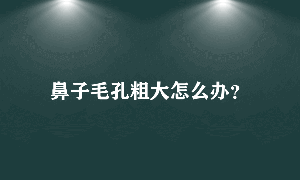 鼻子毛孔粗大怎么办？