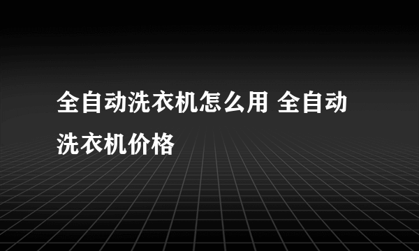 全自动洗衣机怎么用 全自动洗衣机价格