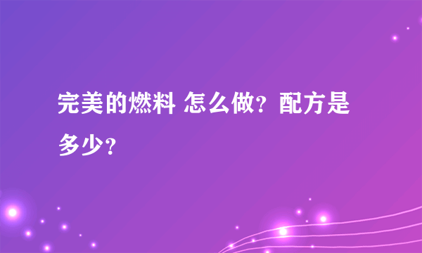 完美的燃料 怎么做？配方是多少？