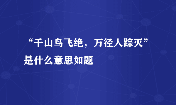 “千山鸟飞绝，万径人踪灭”是什么意思如题