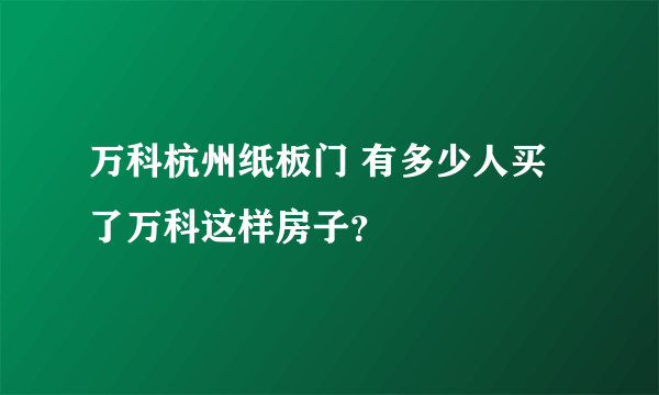 万科杭州纸板门 有多少人买了万科这样房子？