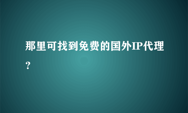 那里可找到免费的国外IP代理？