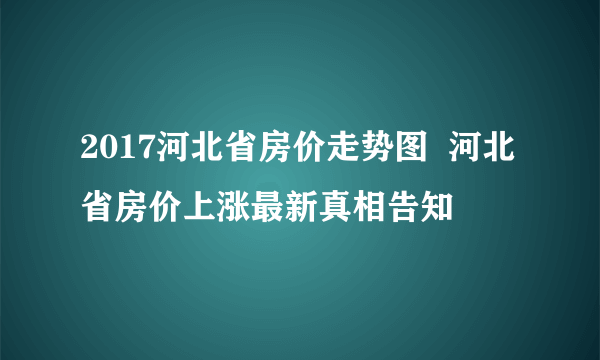 2017河北省房价走势图  河北省房价上涨最新真相告知