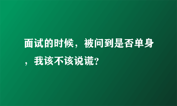 面试的时候，被问到是否单身，我该不该说谎？