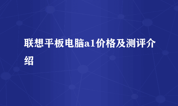 联想平板电脑a1价格及测评介绍