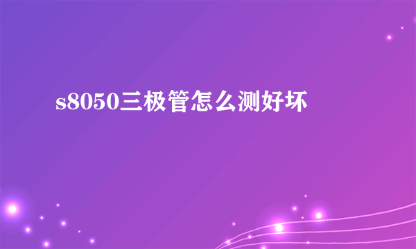 s8050三极管怎么测好坏