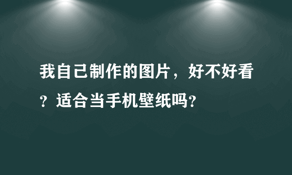 我自己制作的图片，好不好看？适合当手机壁纸吗？