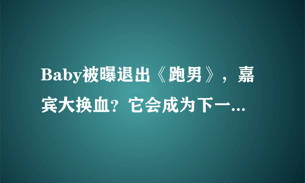 Baby被曝退出《跑男》，嘉宾大换血？它会成为下一个《极挑》吗？