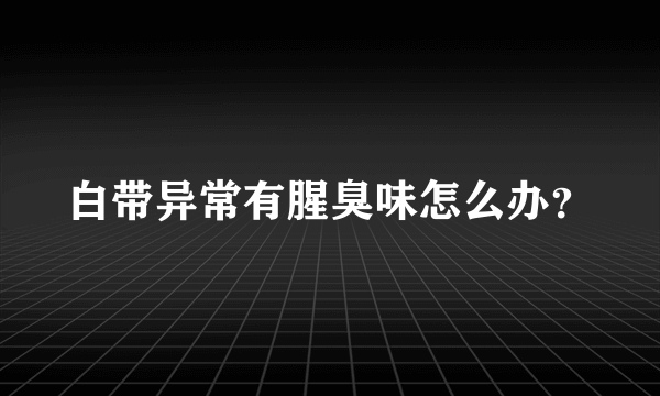 白带异常有腥臭味怎么办？