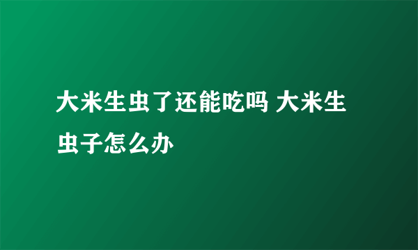 大米生虫了还能吃吗 大米生虫子怎么办