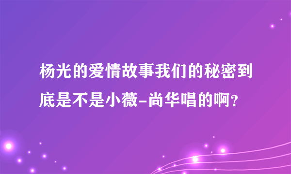 杨光的爱情故事我们的秘密到底是不是小薇-尚华唱的啊？