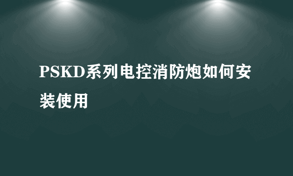 PSKD系列电控消防炮如何安装使用