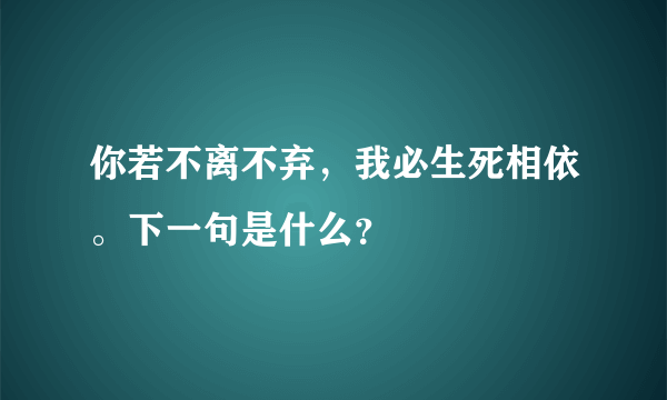 你若不离不弃，我必生死相依。下一句是什么？