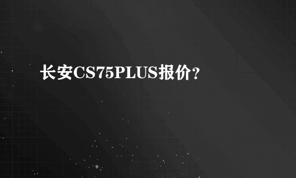 长安CS75PLUS报价？