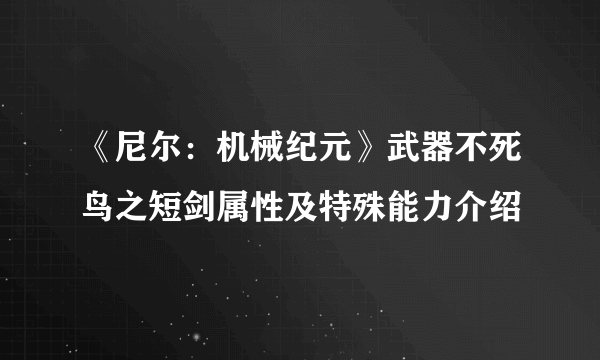 《尼尔：机械纪元》武器不死鸟之短剑属性及特殊能力介绍