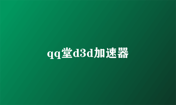 qq堂d3d加速器