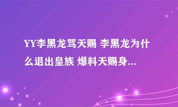 YY李黑龙骂天赐 李黑龙为什么退出皇族 爆料天赐身份照片隐私